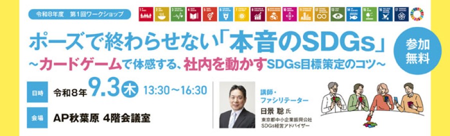 令和8年度第1回SDGsワークショップ「ポーズで終わらせない『本音のSDGs』～カードゲームで体感する、社内を動かすSDGs目標策定のコツ～」を開催します。 日時：令和8年９月３日（木）13:30~16:30 会場：AP秋葉原４階会議室 参加費：無料 講師：日景　聡（東京都中小企業振興公社SDGs経営アドバイザー）