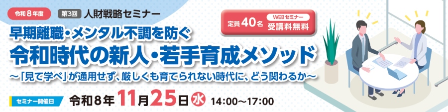 令和8年度第3回人財戦略セミナー定員40名。無料のWEBセミナー「早期離職・メンタル不調を防ぐ 令和時代の新人・若手育成メソッド～「見て学べ」が通用せず、厳しくも育てられない時代に、どう関わるか～ 」セミナー開催日は令和8年11月25日金曜日。
