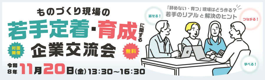 ものづくり現場の若手定着・育成に関する企業交流会（無料）　 令和8年11月20日金曜日13時30分から16時30分、対面開催 「辞めない・育つ」現場はどう作る？若手のリアルと解決のヒント「話せる！」「つながる！」「学べる！」