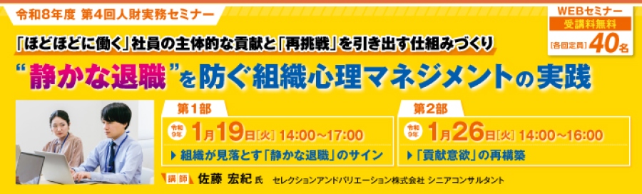 令和8年度第4回人財実務セミナー。タイトルは、“静かな退職”を防ぐ組織心理マネジメントの実践。第1部を1月19日14時から17時に開催、第2部を1月26日14時から16時に開催。WEBセミナーで、受講料は無料。定員は各回40名。