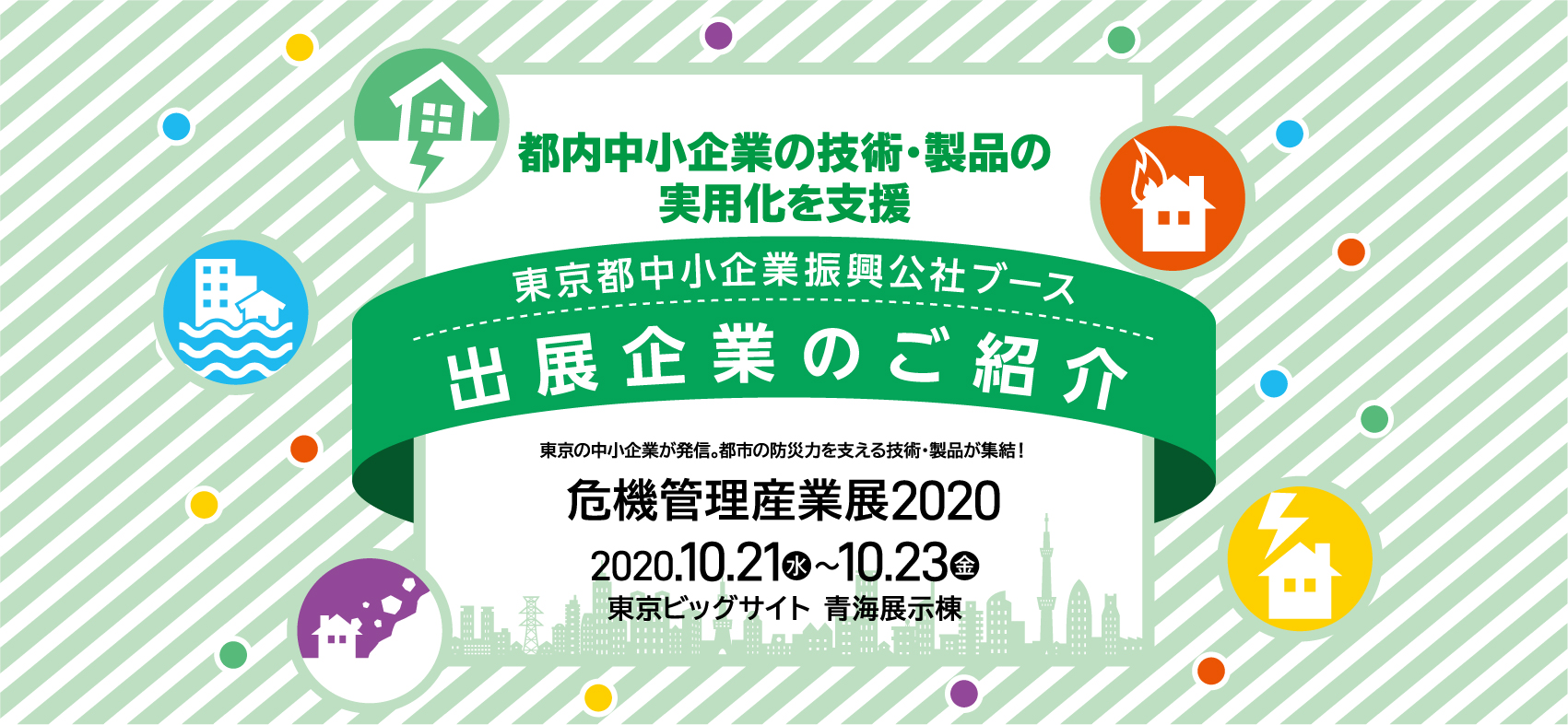 危機管理産業展2020 都内中小企業の技術・製品の実用化を支援　東京都中小企業振興公社ブース出展企業のご紹介　東京の中小企業が発信。都市の防災力を支える技術・製品が集結！