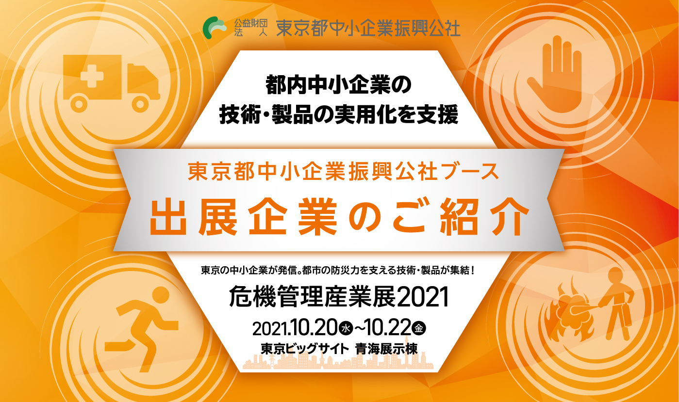 危機管理産業展2021 都内中小企業の技術・製品の実用化を支援　東京都中小企業振興公社ブース出展企業のご紹介　東京の中小企業が発信。都市の防災力を支える技術・製品が集結！