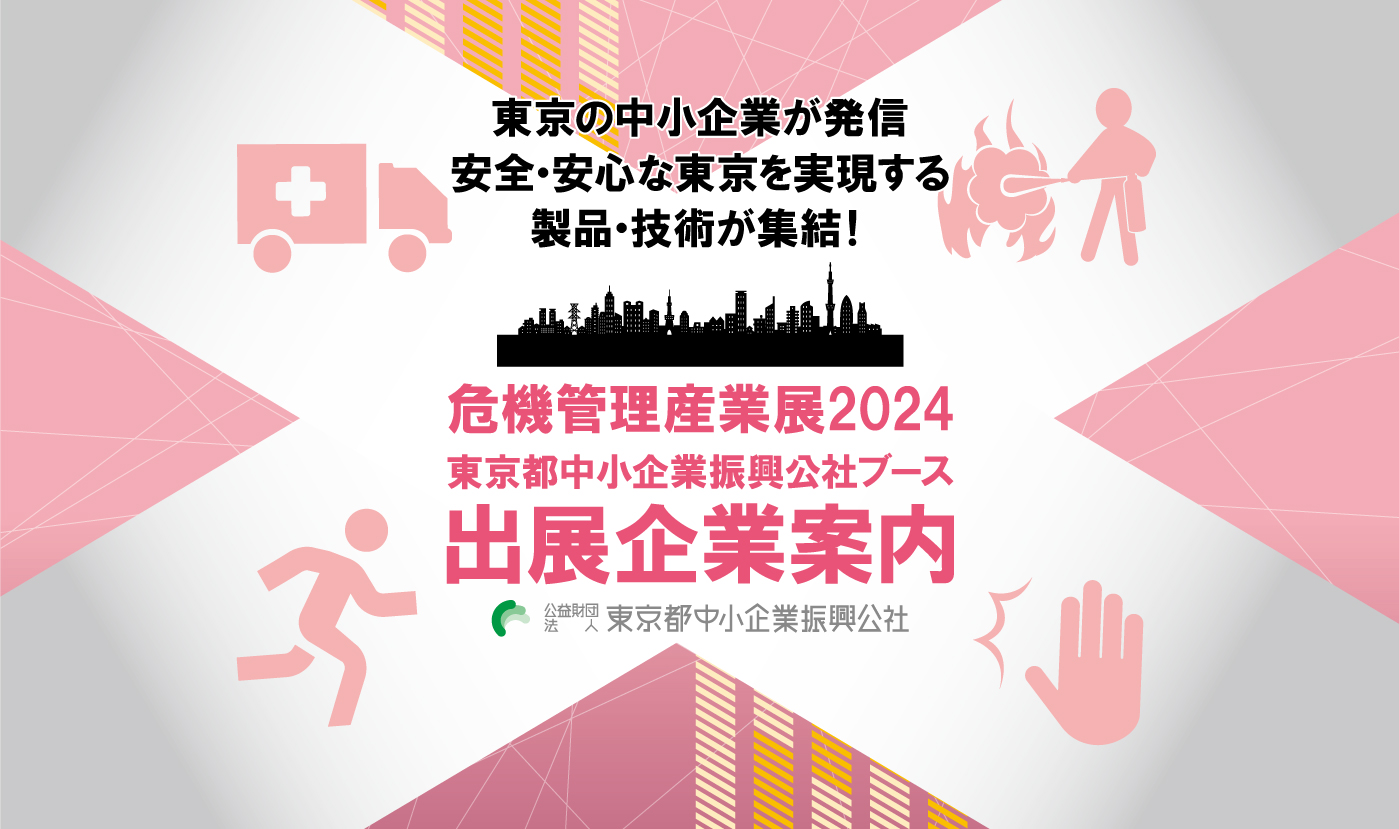 危機管理産業展2024 都内中小企業の技術・製品の実用化を支援　東京都中小企業振興公社ブース出展企業のご紹介　東京の中小企業が発信。都市の防災力を支える技術・製品が集結！