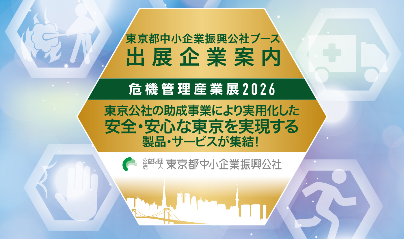 東京都中小企業振興公社ブース出展企業案内 危機管理産業展2026 東京公社の助成事業により実用化した安全・安心な東京を実現する製品・サービスが集結！