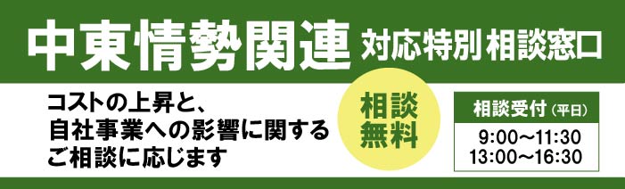 中東情勢関連対応特別相談窓口を設置しました。コストの上昇と自社事業への影響に関するご相談に応じます。相談料は無料です。相談受付時間は、平日の9:00~11:30、13:00~16:30です。