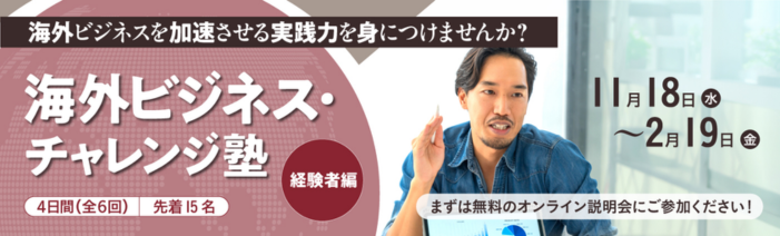 海外ビジネスを加速させる実践力を身につけませんか?海外ビジネス・チャレンジ塾(経験者編) 11月18日(水)~2月19日(金)4日間(全6回)先着15名 まずは無料オンライン説明会にご参加ください!
