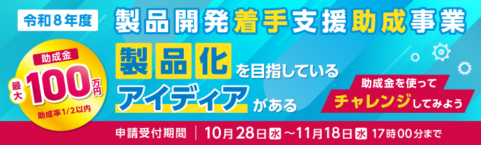 令和8年度製品開発着手支援助成事業（最大100万円、助成率2分の1）の募集を開始します。 あなたのチャレンジを応援する助成金です。申請受付は10月28日から11月18日までです。 詳しくは募集要項をご確認ください。