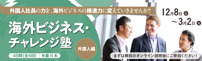 外国人社員の力を、海外ビジネスの推進力に変えていきませんか? 海外ビジネス・チャレンジ塾(外国人編)12月8日(火)~3月2日(火) 4日間(全6回)先着15名 まずは無料オンライン説明会にご参加ください!