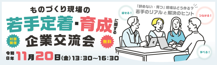 「ものづくり現場の若手定着・育成に関する企業交流会~ 「辞めない・育つ」現場はどう作る?若手のリアルと解決のヒント~」は、 令和8年11月20日(金)13:30~16:30にて開催します。対面開催で、参加費は無料です。