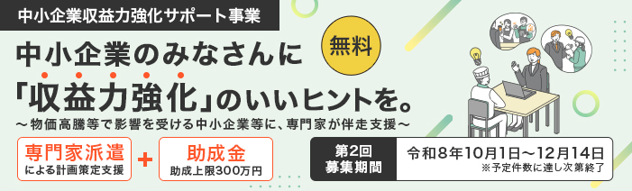 中小企業収益力強化サポート事業のご案内。中小企業のみなさんに「収益力強化」のいいヒントを。 専門家による計画策定と上限300万円の助成金で、物価高騰等に影響を受ける事業者様を無料で支援。 第2回専門家支援のお申込みは12月14日まで。予定件数に達し次第終了。