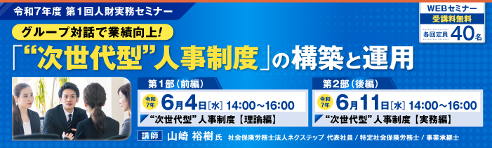 令和7年度第1回人財実務セミナー「次世代型人事制度の構築と運用」。 第1部「理論編」は令和7年6月4日14時から16時に開催、 第2部「実践編」は令和7年6月11日14時から16時に開催します。 講師：山崎 裕樹氏　社会保険労務士法人ネクステップ 代表社員 / 特定社会保険労務士 / 事業承継士