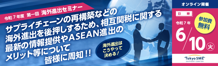 令和7年度第１回海外進出セミナー。サプライチェーンの再構築などの海外進出を後押しするため、相互関税に関する最新の情報提供やASEAN進出のメリット等について皆様に周知！海外進出はこうやって決める！セミナー。オンライン開催。日時令和７年６月１０日火曜日、参加費無料。By Tokyo SME SUPPORT CENTER.