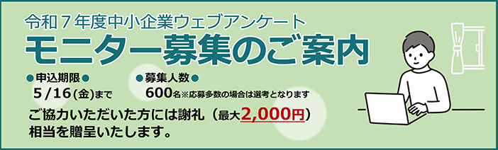 『令和7年度中小企業ウェブアンケート モニター募集のご案内』 申し込み期限は5月16日（金）、募集人数は600名（応募多数の場合は選考） ご協力いただいた方には、最大2,000円相当の謝礼が贈呈されます。