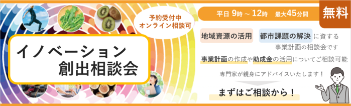 イノベーション創出相談会（無料） 予約受付中 オンライン相談も可能です。 時間：平日9時～12時　最大45分間  地域資源の活用、都市課題解決に資する事業計画等の相談会です。 事業計画の作成や助成金の解決について相談可能です。 専門家が親身にアドバイスいたします。 まずはご相談からお待ちしております。
