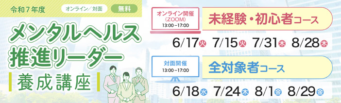 オンライン/対面　無料 令和7年度　メンタルヘルス推進リーダー養成講座 オンライン開催　13:00-17:00　未経験・初心者コース　 6/17（火）7/15（火）7/31（木）8/28（木） 対面開催　13:00-17:00　全対象者コース　　 6/18（水）7/24（木）8/1（金）8/29（金）