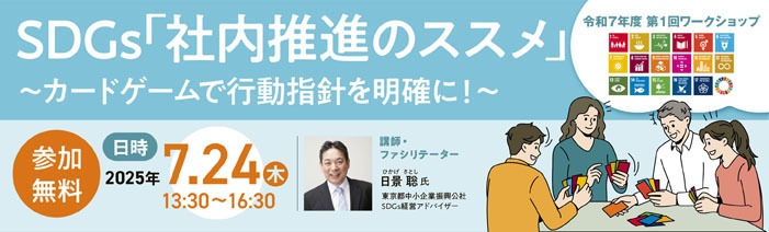SDGs「社内推進のススメ」～カードゲームで行動指針を明確に！～令和7年度　第1回ワークショップ 参加無料　日時2025年7月24日(木)13:30～16:30 講師・ファシリテーター　日景 聡氏　東京都中小企業振興公社　SDGs経営アドバイザー