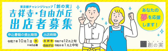 東京都チャレンジショップ「創の実」吉祥寺・自由が丘　出店者募集 ＜申込書類の提出期限＞令和７年10月１日（水）※当日必着 ＜出店時期＞吉祥寺　令和７年12月上旬　自由が丘　令和８年１月 上中旬 あなたの夢を応援します！　