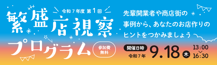 令和７年度　第１回　繁盛店視察プログラム（参加費無料） ＜開催日時＞令和７年９月18日（木）13：00～16：30 先輩開業者や商店街の事例から、あなたのお店作りのヒントをつかみましょう
