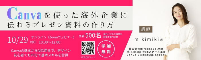 Canvaを使った海外企業に伝わる資料の作り方 10月29日(水)10:30～12:00 オンライン(Zoomウェビナー)先着500名　海外ビジネス展開を目指す都内企業 参加無料 Canvaの基本からAI活用まで、デザイン初心者でも90分で基本スキルを習得 講師:mikimiki氏 株式会社Ririan＆Co.代表、mikimi webスクール主宰、Canva Global公認　Expert　