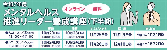 オンライン/無料 令和7年度　メンタルヘルス推進リーダー養成講座（下半期） オンライン開催　13:00-17:00　Aコース　 10/23（木）11/25（火）12/9（火）令和8年1/21（水） オンライン開催　13:00-17:00　Bコース　　 10/24（金）11/26（水）12/10（水）令和8年1/22（木）