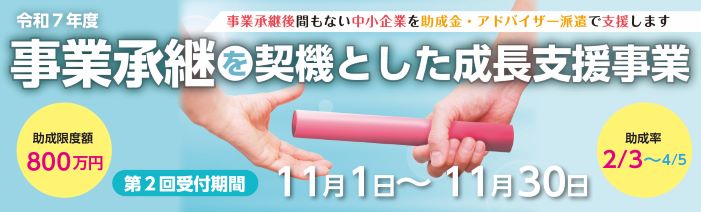 事業承継後間もない中小企業を助成金・アドバイザー派遣で支援します 事業承継を契機とした成長支援事業の助成金第２回申請期間は、令和７年１１月１日 午前９時から１１月３０日午後４時までです　助成限度額800万円　助成率2/3～4/5