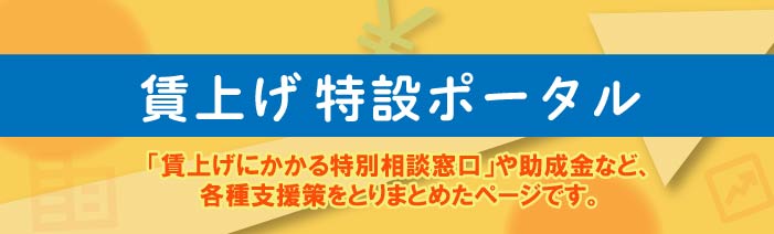 賃上げ特設ポータル「賃上げにかっかる特別相談窓口」や助成金など、各種支援策を取りまとめたページです。