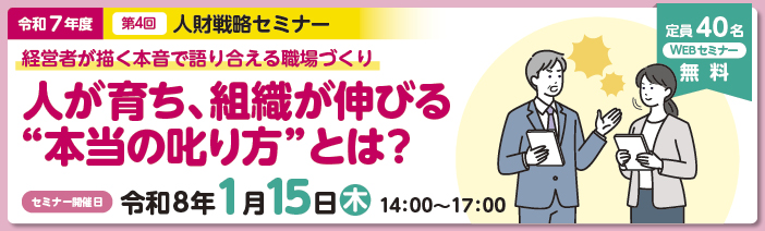 令和7年度第4回人財戦略セミナー定員40名。無料のWEBセミナー。「経営者が描く 本音で語り合える職場づくり。人が育ち、組織が伸びる“本当の叱り方”とは？」。 セミナー開催日は令和8年1月15日木曜日。