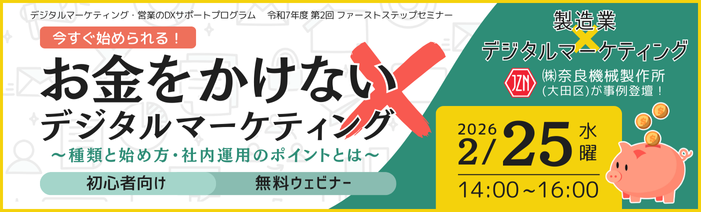 デジタルマーケティング・営業のDXサポートプログラム　令和7年度第2回ファーストステップセミナー テーマは「今すぐ始められる！お金をかけないデジタルマーケティング～種類と始め方・社内運用のポイントとは～」 2026年2月25日14:00~16:00の開催です。講師にはデジタルマーケティングの専門家である松田健太郎氏、 石井邦利氏を招き、事例を含めた”お金をかけない”デジタルマーケティングについて解説いたします。 初心者向け、無料のセミナーとなっておりますので是非ご参加ください。