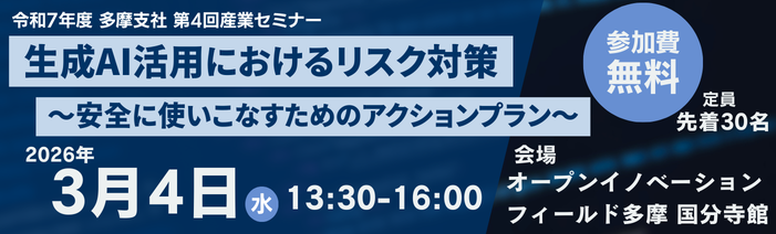多摩支社令和7年度産業セミナー。生成AI活用におけるリスク対策～安全に使いこなすためのアクションプラン～。2026年3月4日水曜日13:30から16:00開催。会場 オープンイノベーションフィールド多摩 国分寺館。定員先着30名。参加費無料。