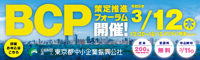 BCP策定推進フォーラムを都内中小企業の方向けに開催します。 開催日時は令和8年3月12日木曜日の13時30分から16時10分です。Zoomのオンライン開催となります。 定員は先着200名で、受講料は無料、申込締切日は3月11日水曜日です。