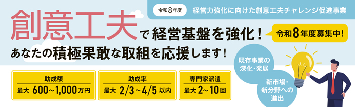 令和8年度「経営力強化に向けた創意工夫チャレンジ促進事業」のご案内です。創意工夫で経営基盤を強化する、あなたの積極果敢な取組を、助成金と専門家派遣により応援します。助成額最大は600から1,000万円、助成率最大は3分の2から5分の4、専門家派遣は最大2から10回です。
