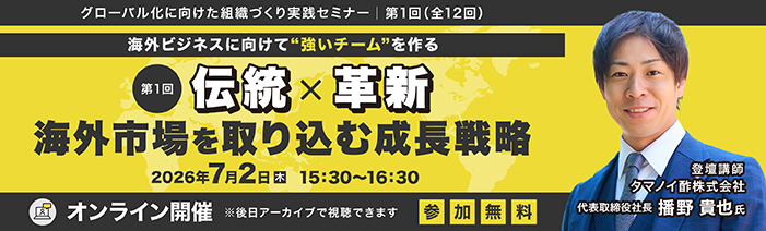 グローバル化に向けた組織づくり実践セミナー｜第1回(全12回) 海外ビジネスに向けて”強いチーム”を作る　第1回　伝統  x 革新　海外市場を取り組む成長戦略 2026年7月2日(木)15:30～16:30　登壇講師：タマノイ酢株式会社 代表取締役社長 播野 貴也 氏 オンライン開催　※後日アーカイブで配信できます