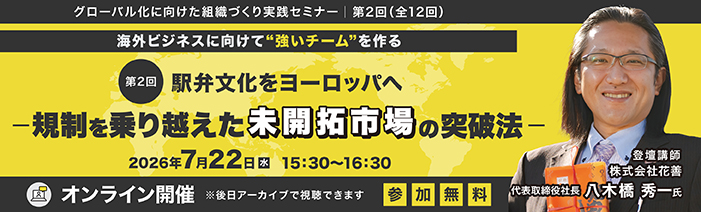 グローバル化に向けた組織づくり実践セミナー|第2回(全12回)海外ビジネスに向けて”強いチーム”を作る 第1回 駅弁文化をヨーロッパへー規制を乗り越えた 未開拓市場の突破法ー 2026年7月22日(水)15:30~16:30 登壇講師:株式会社花善 代表取締役社長 八木橋 秀一 氏 オンライン開催 ※後日アーカイブで配信できます
