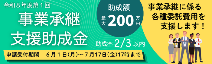 令和8年度第1回事業承継支援助成金 事業承継に係る各種委託費用を支援します! 助成額最大200万円 助成率3分の2以内 申請受付期間6月1日月曜日から7月17日金曜日17時まで